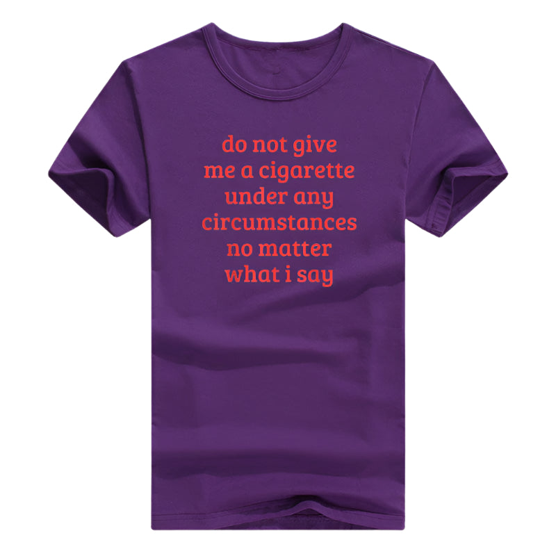 Don't Give Me A Cigarette Under Any Circumstances, No Matter What I Say Men's T-Shirt